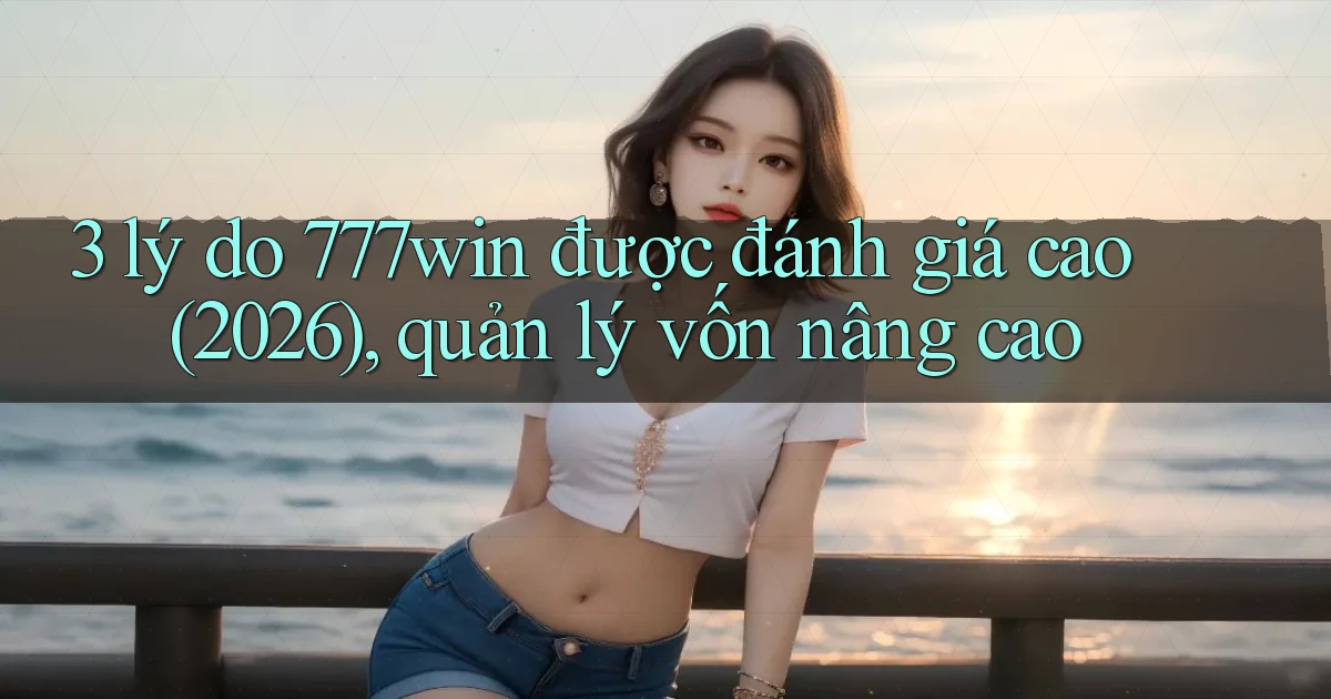 3 lý do 777win được đánh giá cao (2026), quản lý vốn nâng cao