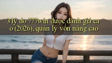 3 lý do 777win được đánh giá cao (2026), quản lý vốn nâng cao