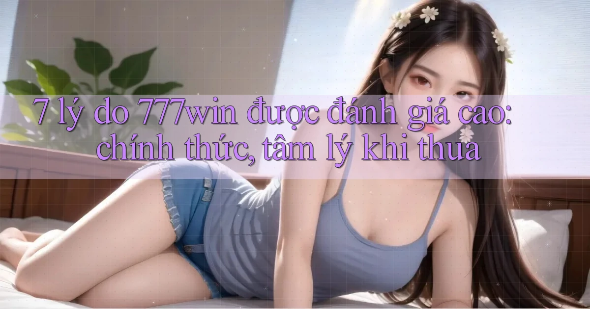 7 lý do 777win được đánh giá cao chính thức, tâm lý khi thua