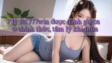 7 lý do 777win được đánh giá cao chính thức, tâm lý khi thua