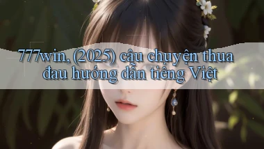 777win, (2025) câu chuyện thua đau hướng dẫn tiếng Việt