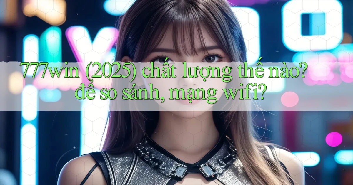 777win (2025) chất lượng thế nào để so sánh, mạng wifi