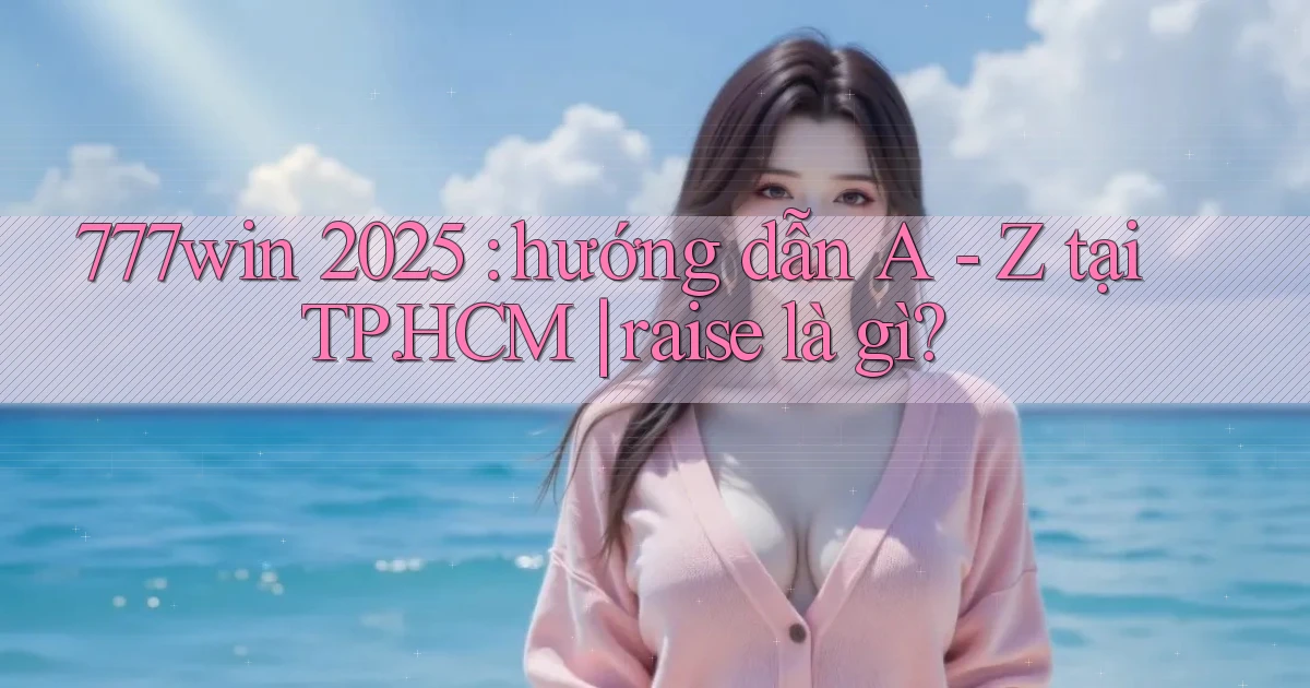 777win 2025 hướng dẫn A   Z tại TP.HCM raise là gì