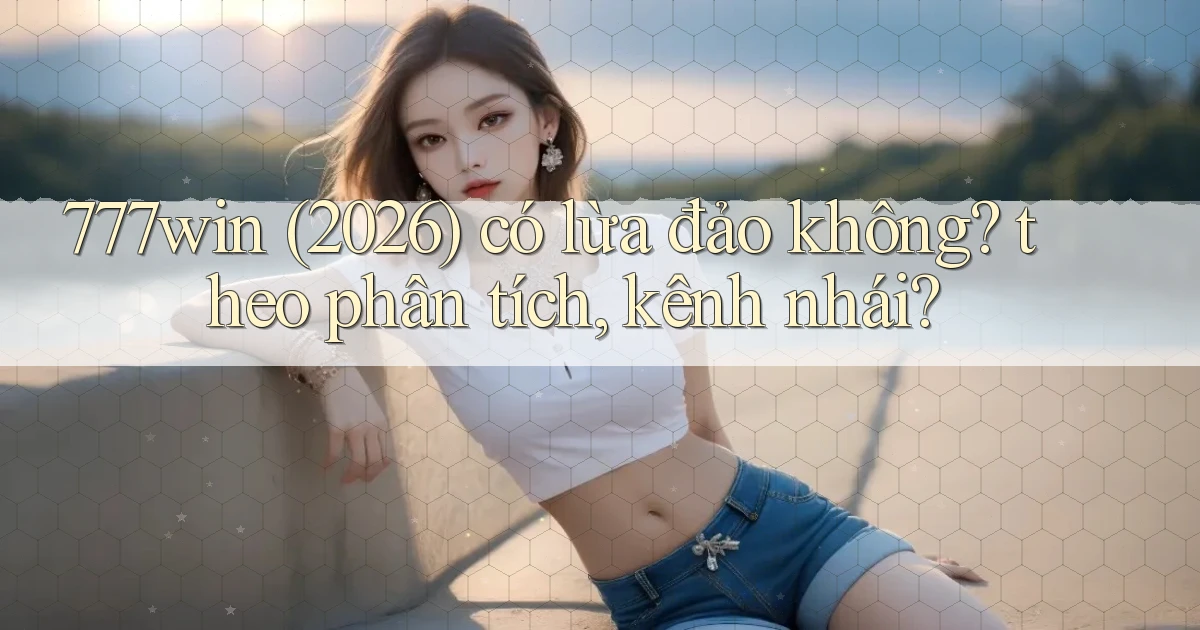 777win (2026) có lừa đảo không theo phân tích, kênh nhái