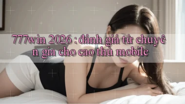 777win 2026 đánh giá từ chuyên gia cho cao thủ mobile