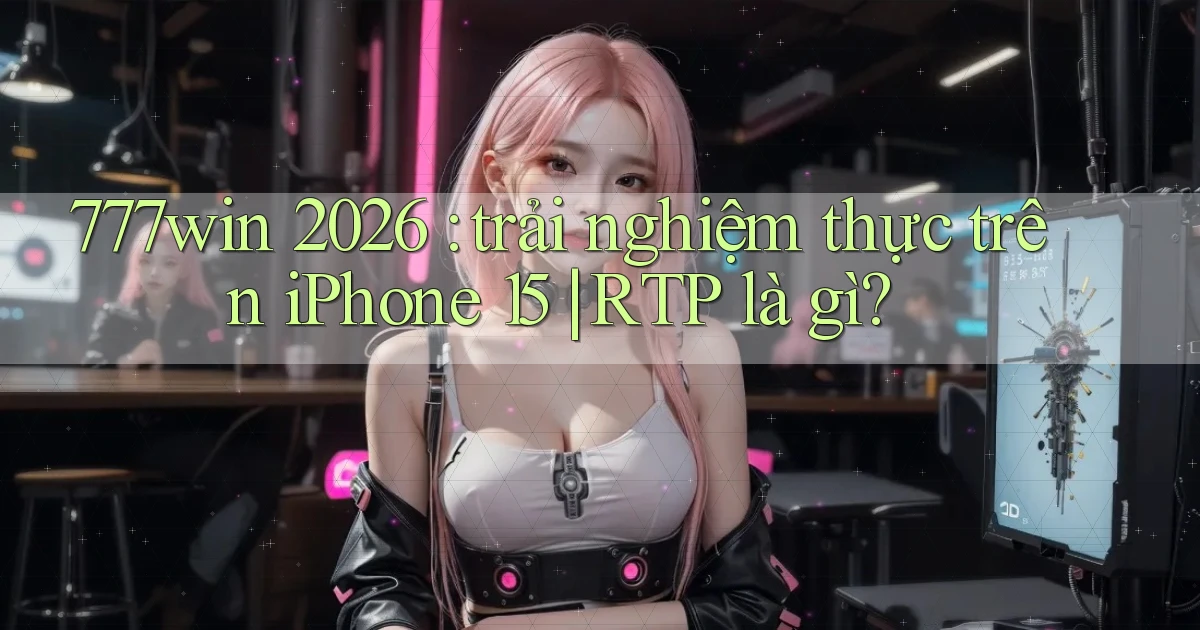 777win 2026 trải nghiệm thực trên iPhone 15 RTP là gì