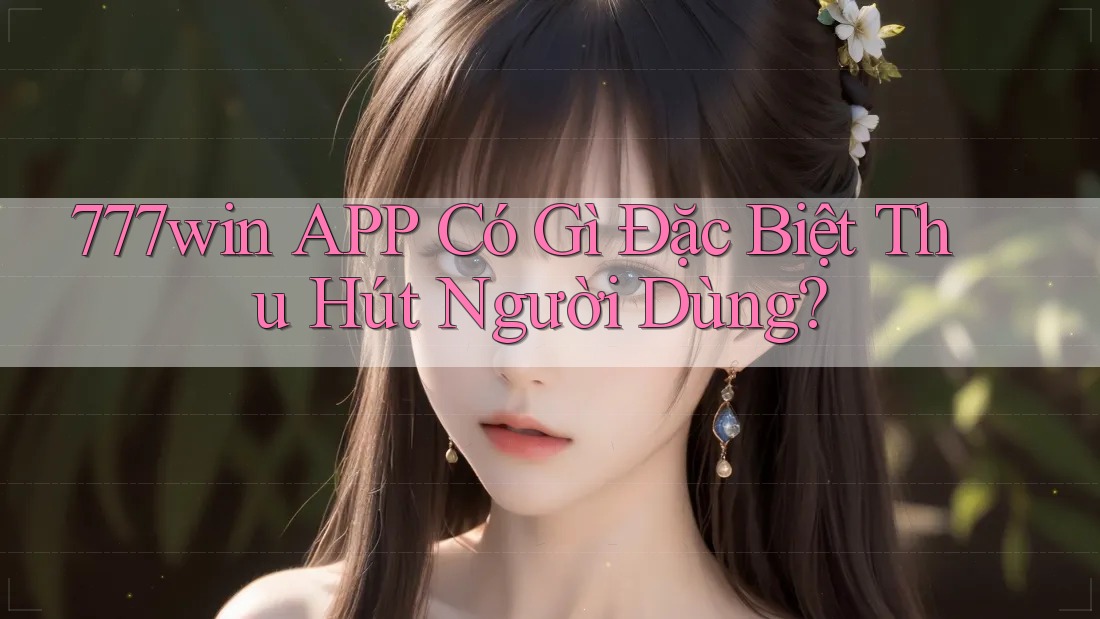 777win APP Có Gì Đặc Biệt Thu Hút Người Dùng?