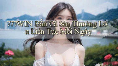 777win  bắn cá săn thưởng lớn liên tục mỗi ngày