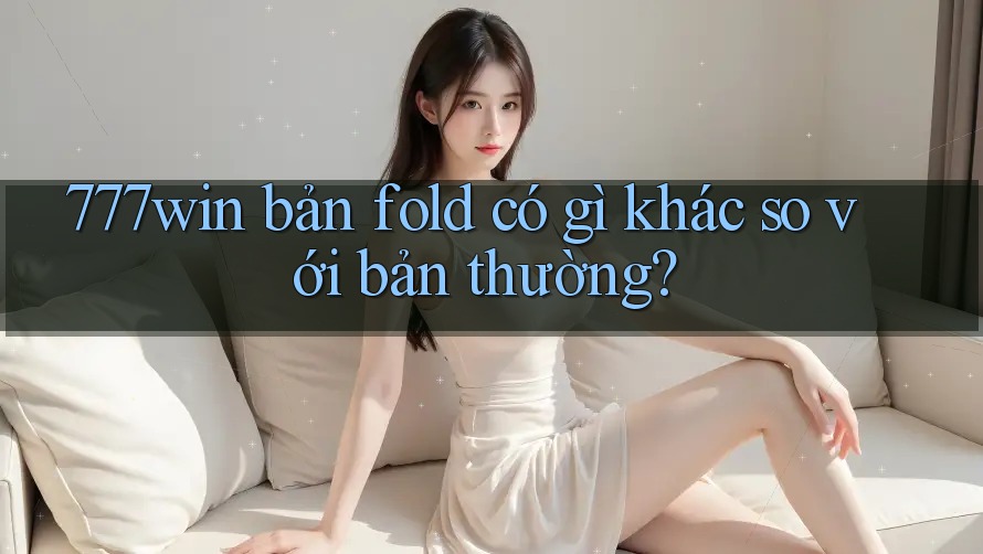 777win bản fold có gì khác so với bản thường? 777win bản fold có gì khác so với bản thường?