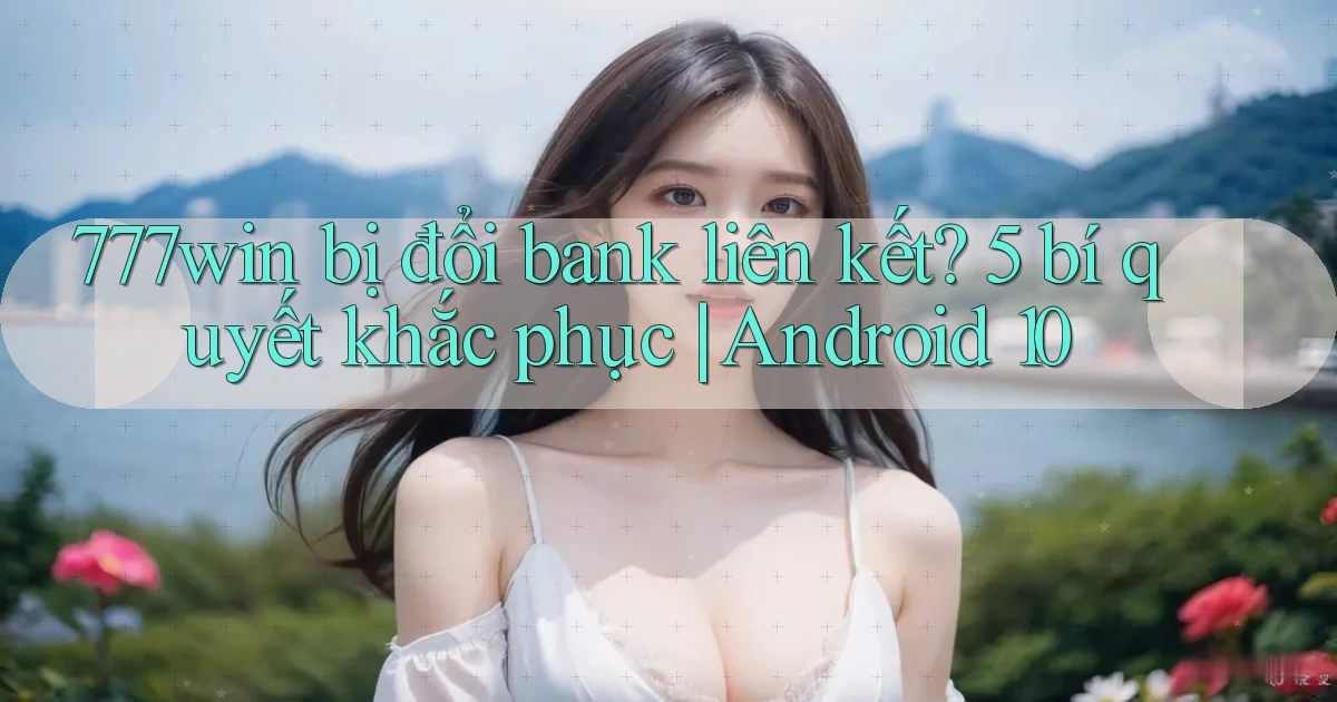 777win bị đổi bank liên kết 5 bí quyết khắc phục Android 10