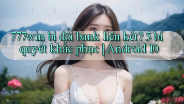 777win bị đổi bank liên kết 5 bí quyết khắc phục Android 10