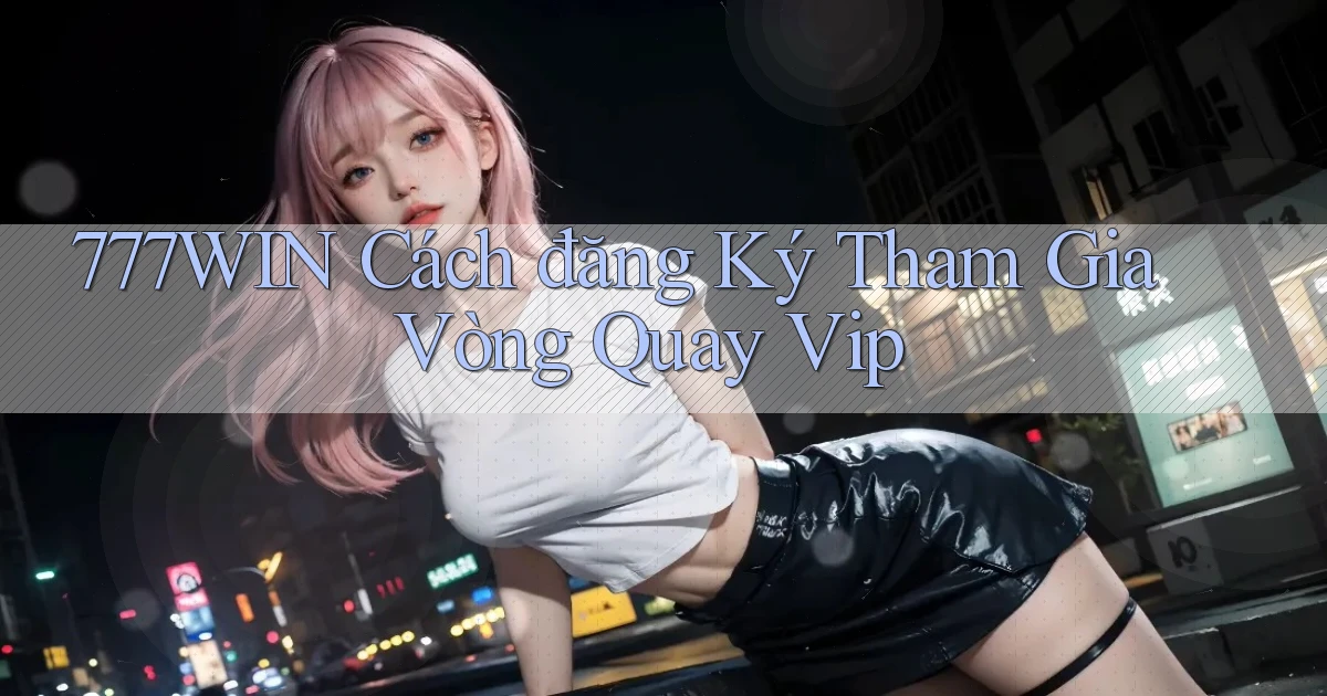 777win  cách đăng ký tham gia vòng quay vip