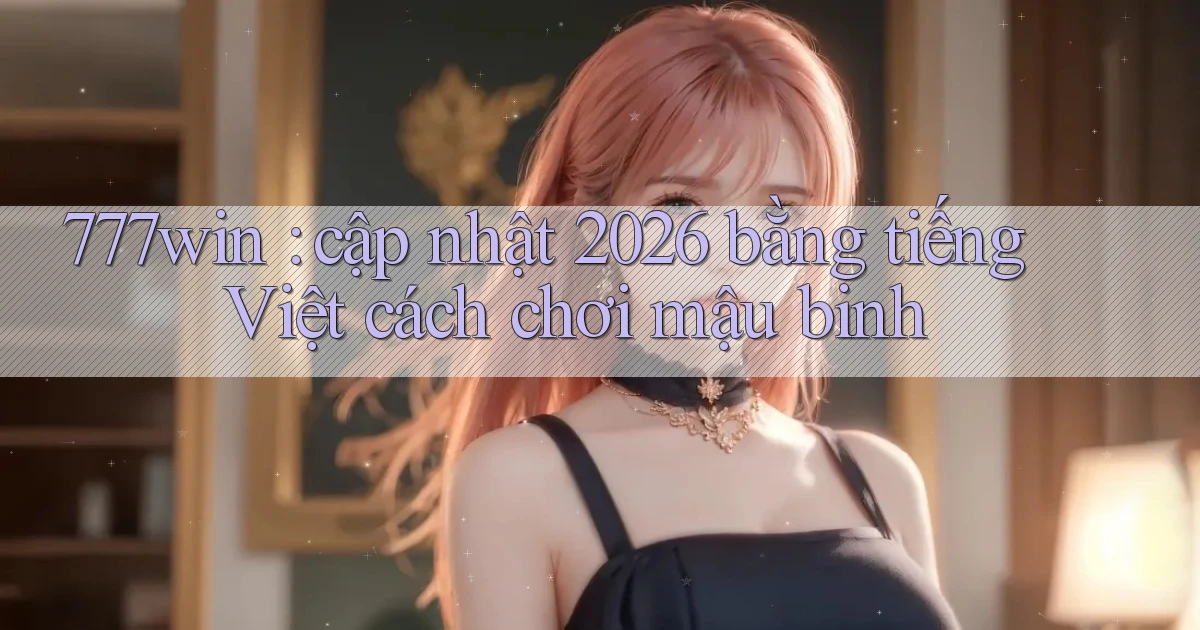 777win cập nhật 2026 bằng tiếng Việt cách chơi mậu binh