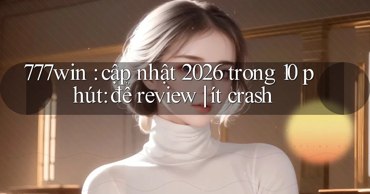 777win cập nhật 2026 trong 10 phút để review ít crash