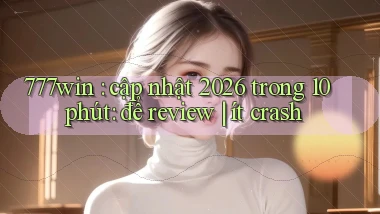 777win cập nhật 2026 trong 10 phút để review ít crash