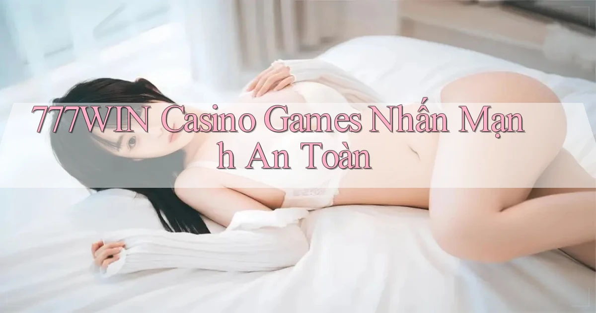 777win  casino games nhấn mạnh an toàn