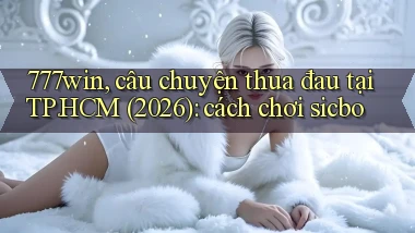 777win, câu chuyện thua đau tại TP.HCM (2026) cách chơi sicbo