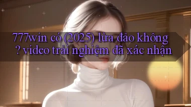 777win có (2025) lừa đảo không video trải nghiệm đã xác nhận