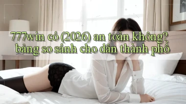 777win có (2026) an toàn không bảng so sánh cho dân thành phố