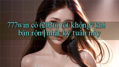 777win có (2026) tốt không khi bận rộn nhật ký tuần này