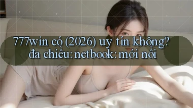 777win có (2026) uy tín không đa chiều netbook mới nổi