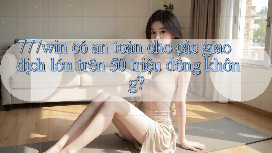 777win có an toàn cho các giao dịch lớn trên 50 triệu đồng không? 777win có an toàn cho các giao dịch lớn trên 50 triệu đồng không?
