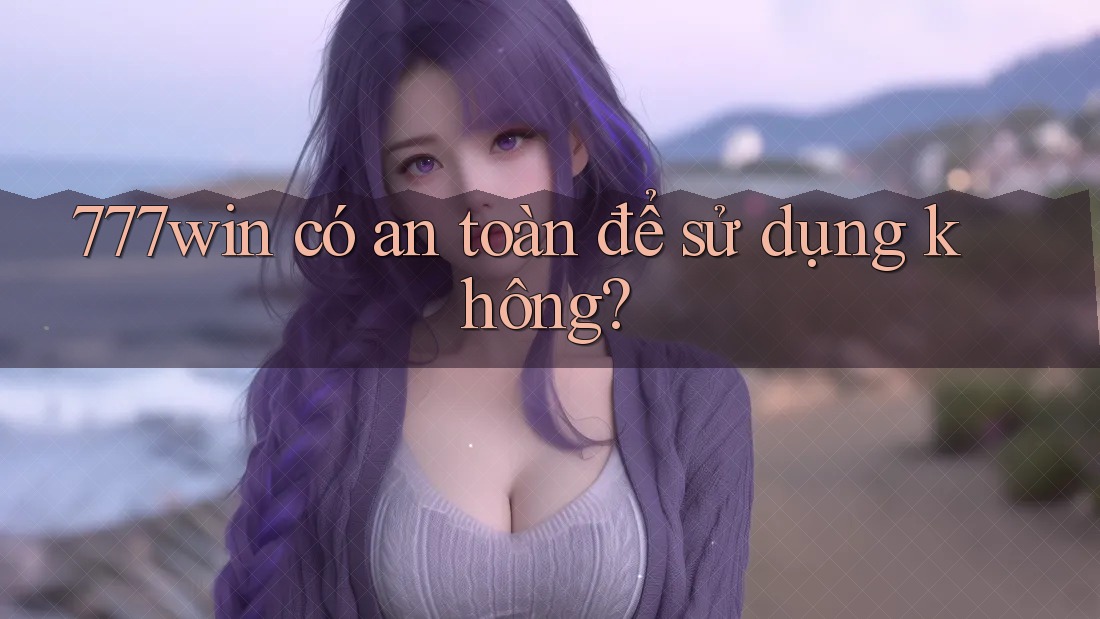 777win có an toàn để sử dụng không? 777win có an toàn để sử dụng không?