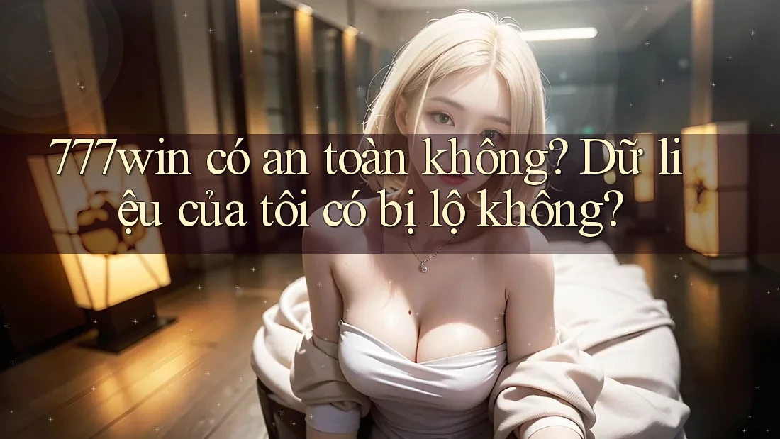 777win có an toàn không? Dữ liệu của tôi có bị lộ không? 777win có an toàn không? Dữ liệu của tôi có bị lộ không?