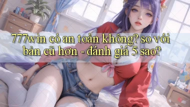 777win có an toàn không so với bản cũ hơn   đánh giá 5 sao