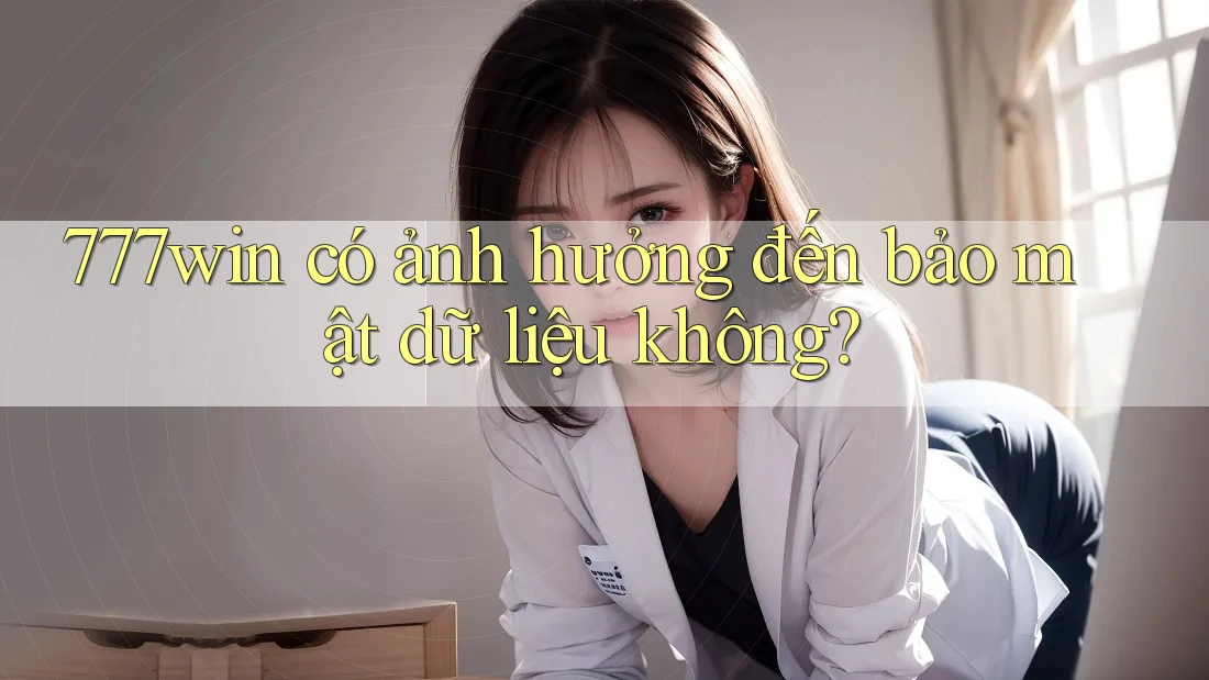 777win có ảnh hưởng đến bảo mật dữ liệu không?