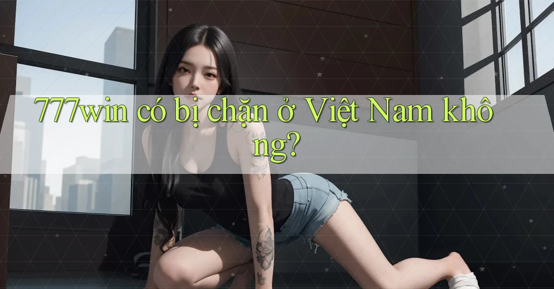 777win có bị chặn ở Việt Nam không?