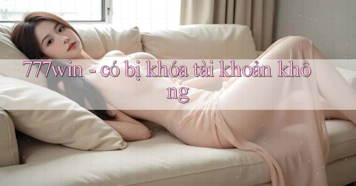 777win   có bị khóa tài khoản không