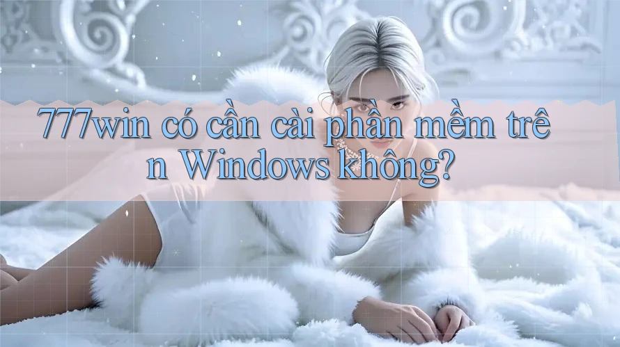 777win có cần cài phần mềm trên Windows không? 777win có cần cài phần mềm trên Windows không?