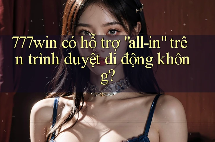 777win có hỗ trợ “all-in” trên trình duyệt di động không? 777win có hỗ trợ “all-in” trên trình duyệt di động không?