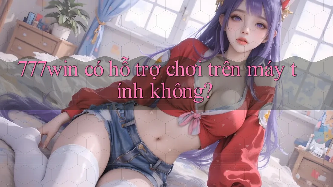 777win có hỗ trợ chơi trên máy tính không? 777win có hỗ trợ chơi trên máy tính không?