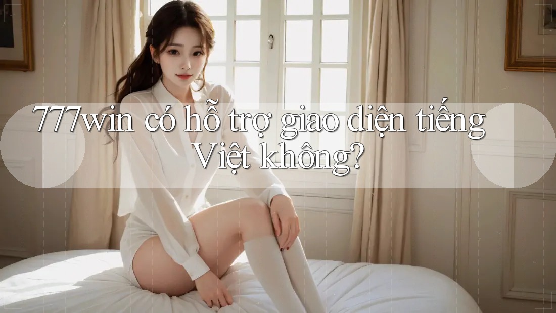777win có hỗ trợ giao diện tiếng Việt không?
