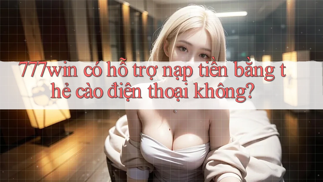 777win có hỗ trợ nạp tiền bằng thẻ cào điện thoại không? 777win có hỗ trợ nạp tiền bằng thẻ cào điện thoại không?