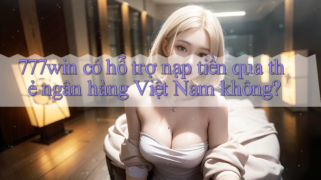 777win có hỗ trợ nạp tiền qua thẻ ngân hàng Việt Nam không? 777win có hỗ trợ nạp tiền qua thẻ ngân hàng Việt Nam không?
