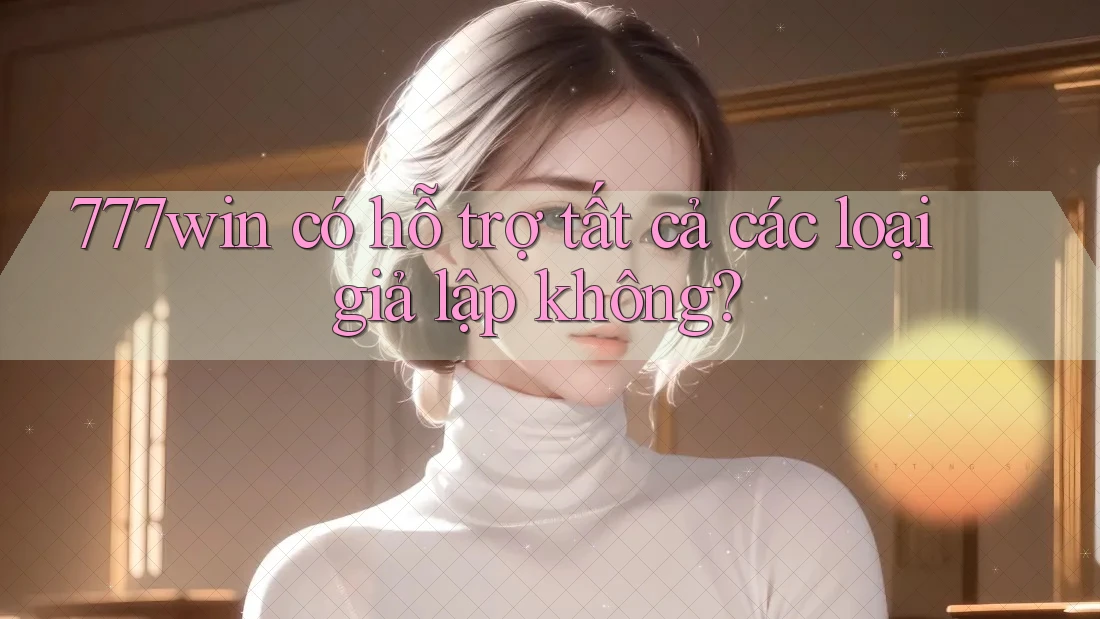 777win có hỗ trợ tất cả các loại giả lập không? 777win có hỗ trợ tất cả các loại giả lập không?