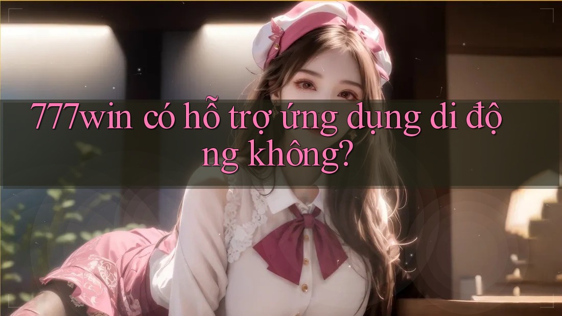 777win có hỗ trợ ứng dụng di động không? 777win có hỗ trợ ứng dụng di động không?