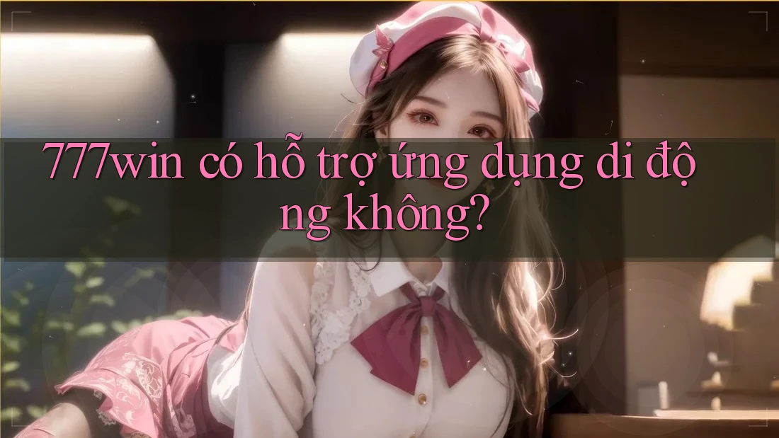777win có hỗ trợ ứng dụng di động không? 777win có hỗ trợ ứng dụng di động không?