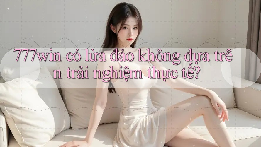 777win có lừa đảo không dựa trên trải nghiệm thực tế? 777win có lừa đảo không dựa trên trải nghiệm thực tế?