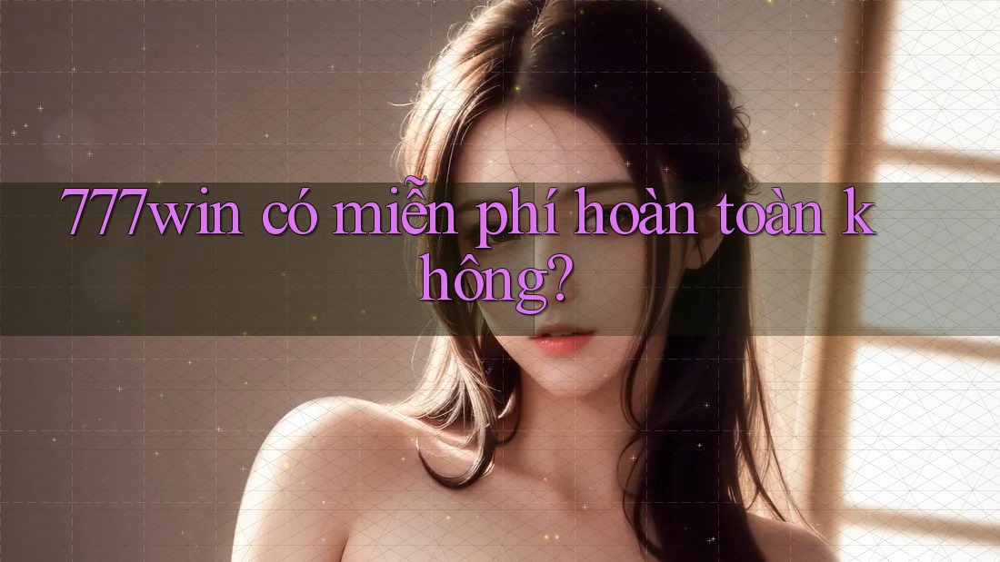 777win có miễn phí hoàn toàn không? 777win có miễn phí hoàn toàn không?