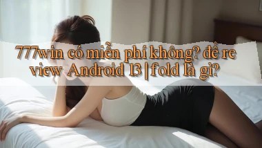 777win có miễn phí không để review Android 13 fold là gì