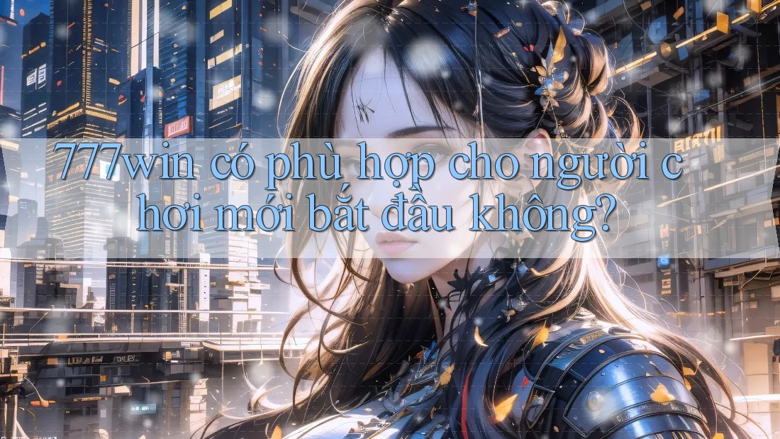 777win có phù hợp cho người chơi mới bắt đầu không? 777win có phù hợp cho người chơi mới bắt đầu không?