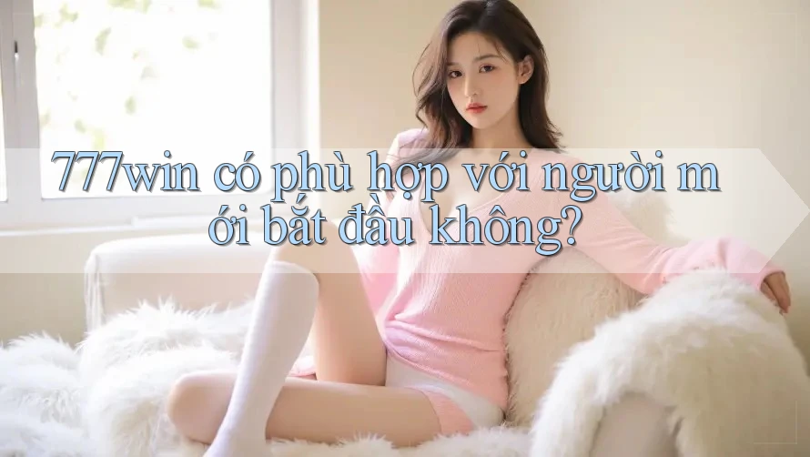 777win có phù hợp với người mới bắt đầu không? 777win có phù hợp với người mới bắt đầu không?