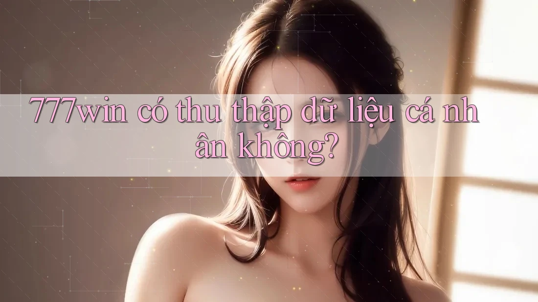777win có thu thập dữ liệu cá nhân không? 777win có thu thập dữ liệu cá nhân không?