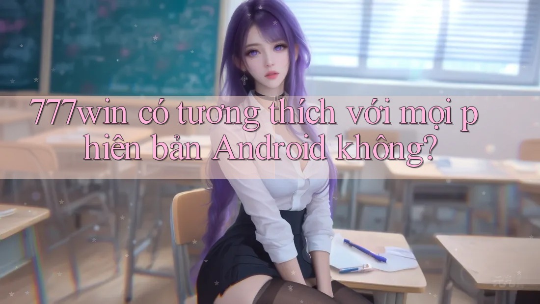 777win có tương thích với mọi phiên bản Android không? 777win có tương thích với mọi phiên bản Android không?