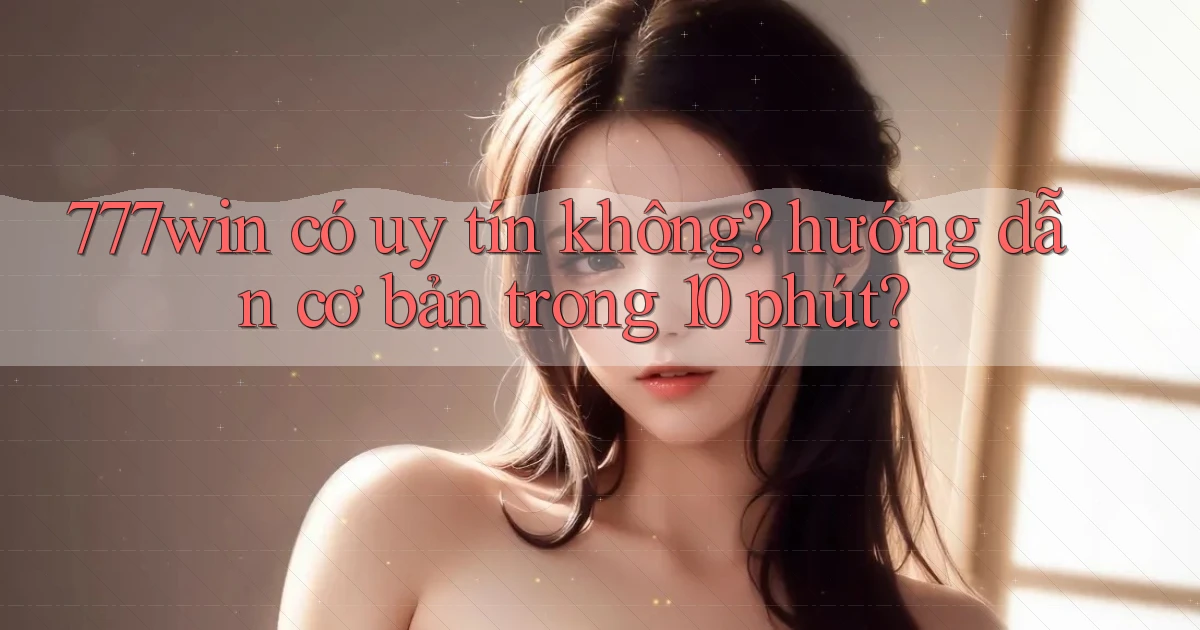 777win có uy tín không hướng dẫn cơ bản trong 10 phút