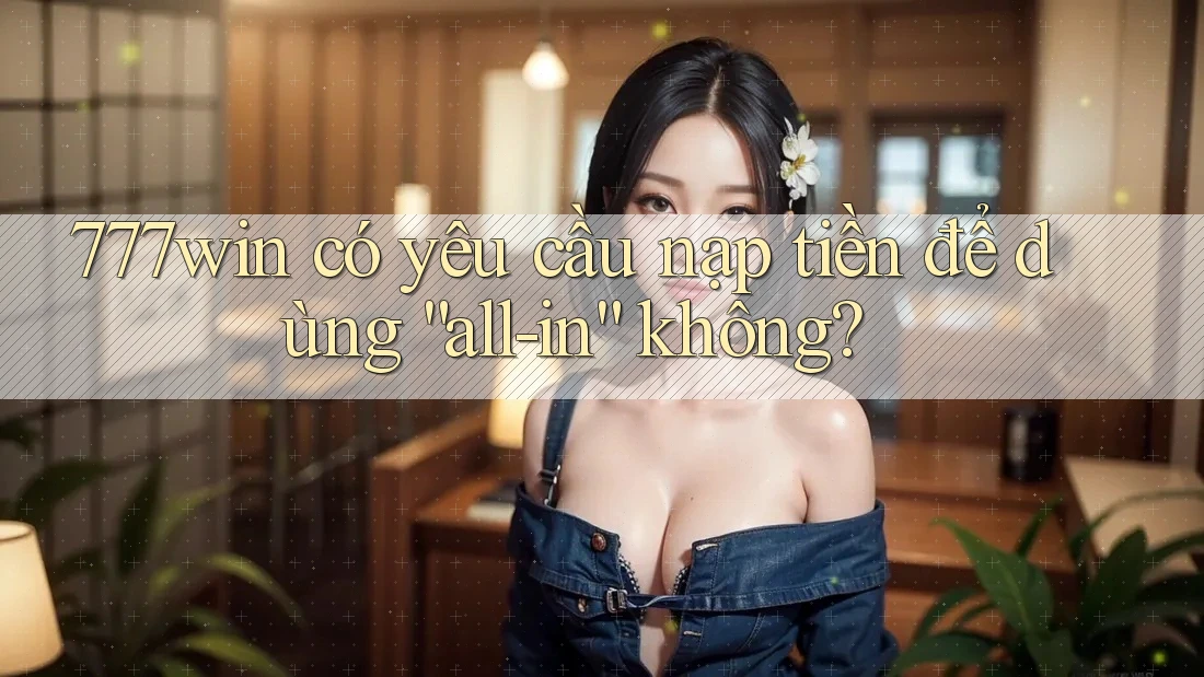 777win có yêu cầu nạp tiền để dùng “all-in” không?